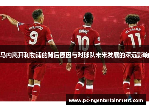 马内离开利物浦的背后原因与对球队未来发展的深远影响 马内离开利物浦的背后原因与对球队未来发展的深远影响