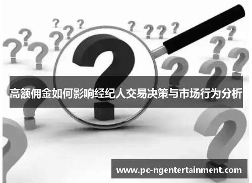 高额佣金如何影响经纪人交易决策与市场行为分析 高额佣金如何影响经纪人交易决策与市场行为分析
