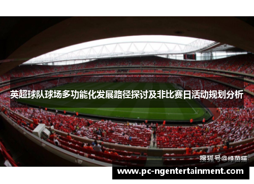 英超球队球场多功能化发展路径探讨及非比赛日活动规划分析 英超球队球场多功能化发展路径探讨及非比赛日活动规划分析