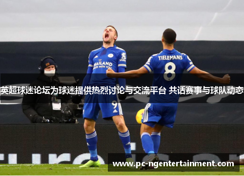 英超球迷论坛为球迷提供热烈讨论与交流平台 共话赛事与球队动态
