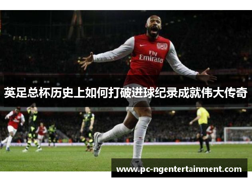 英足总杯历史上如何打破进球纪录成就伟大传奇 英足总杯历史上如何打破进球纪录成就伟大传奇