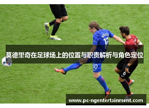 莫德里奇在足球场上的位置与职责解析与角色定位