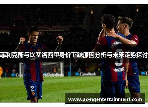 菲利克斯与坎塞洛西甲身价下跌原因分析与未来走势探讨