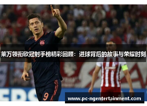 莱万领衔欧冠射手榜精彩回顾：进球背后的故事与荣耀时刻