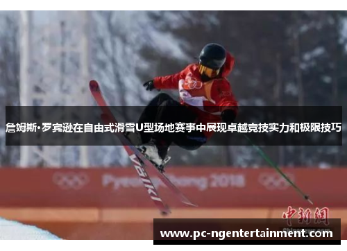詹姆斯·罗宾逊在自由式滑雪U型场地赛事中展现卓越竞技实力和极限技巧 詹姆斯·罗宾逊在自由式滑雪U型场地赛事中展现卓越竞技实力和极限技巧