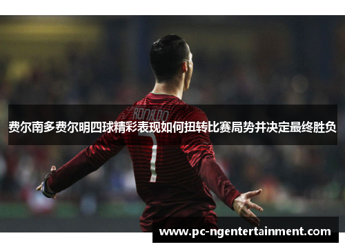费尔南多费尔明四球精彩表现如何扭转比赛局势并决定最终胜负