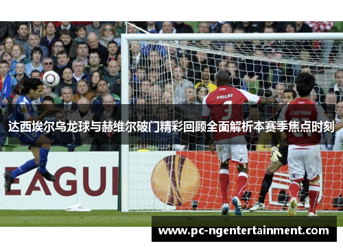 达西埃尔乌龙球与赫维尔破门精彩回顾全面解析本赛季焦点时刻