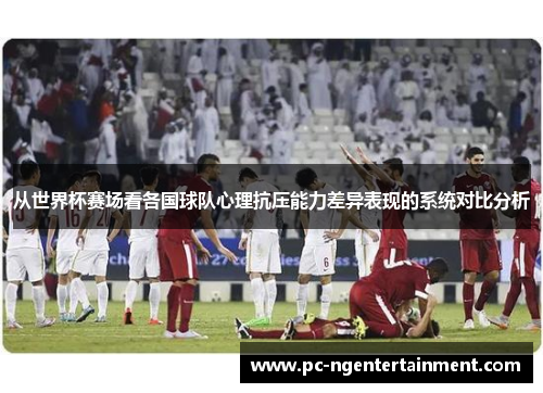 从世界杯赛场看各国球队心理抗压能力差异表现的系统对比分析 从世界杯赛场看各国球队心理抗压能力差异表现的系统对比分析