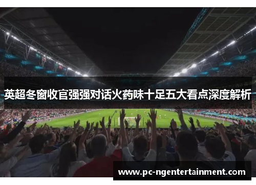 英超冬窗收官强强对话火药味十足五大看点深度解析 英超冬窗收官强强对话火药味十足五大看点深度解析