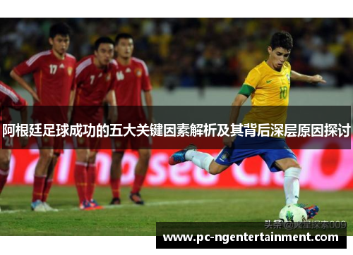 阿根廷足球成功的五大关键因素解析及其背后深层原因探讨 阿根廷足球成功的五大关键因素解析及其背后深层原因探讨