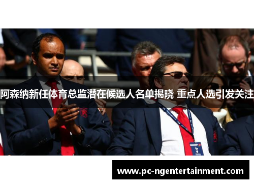 阿森纳新任体育总监潜在候选人名单揭晓 重点人选引发关注 阿森纳新任体育总监潜在候选人名单揭晓 重点人选引发关注