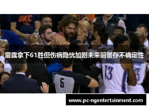 雷霆拿下61胜但伤病隐忧加剧未来前景存不确定性 雷霆拿下61胜但伤病隐忧加剧未来前景存不确定性