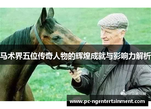 马术界五位传奇人物的辉煌成就与影响力解析 马术界五位传奇人物的辉煌成就与影响力解析