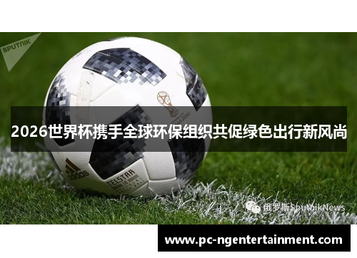 2026世界杯携手全球环保组织共促绿色出行新风尚