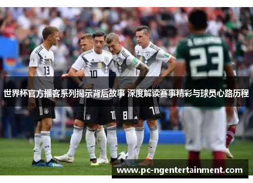 世界杯官方播客系列揭示背后故事 深度解读赛事精彩与球员心路历程