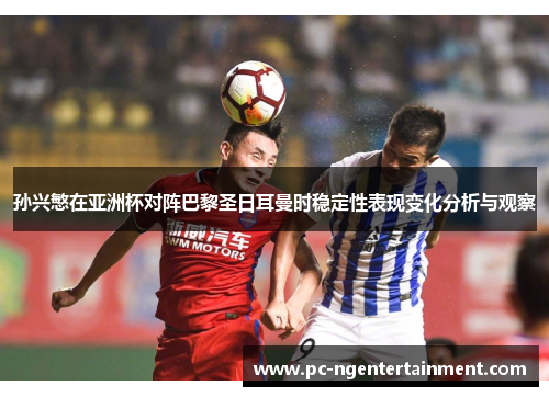 孙兴慜在亚洲杯对阵巴黎圣日耳曼时稳定性表现变化分析与观察 孙兴慜在亚洲杯对阵巴黎圣日耳曼时稳定性表现变化分析与观察
